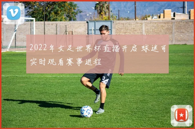 2022年女足世界杯直播开启 球迷可实时观看赛事进程