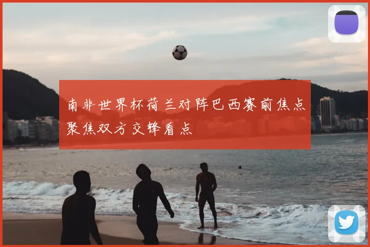 南非世界杯荷兰对阵巴西赛前焦点聚焦双方交锋看点