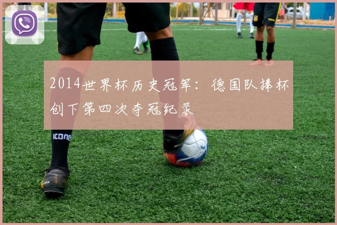 2014世界杯历史冠军：德国队捧杯创下第四次夺冠纪录
