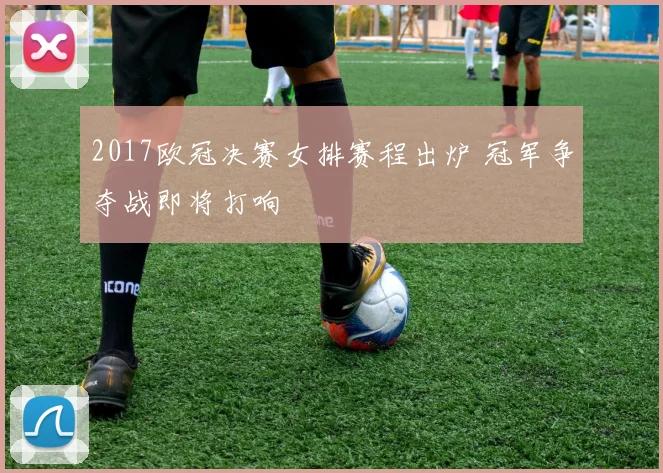 2017欧冠决赛女排赛程出炉 冠军争夺战即将打响