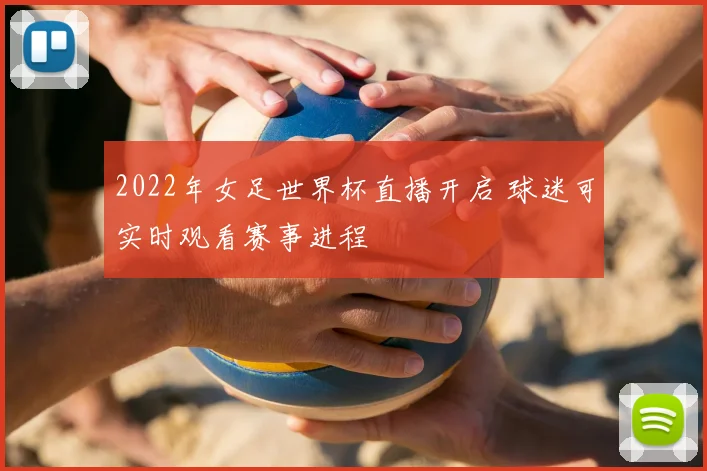 2022年女足世界杯直播开启 球迷可实时观看赛事进程