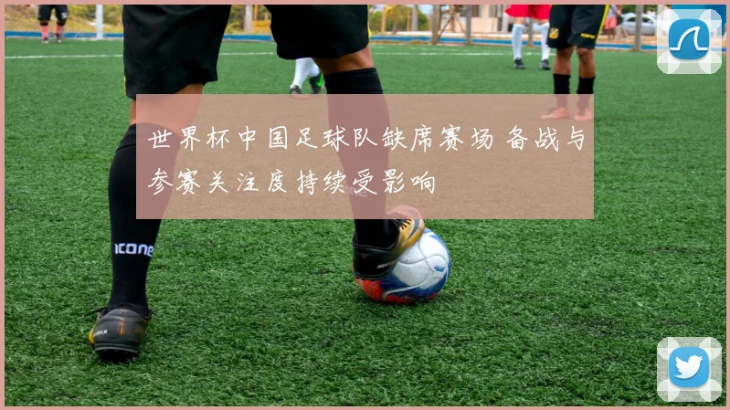 世界杯中国足球队缺席赛场 备战与参赛关注度持续受影响