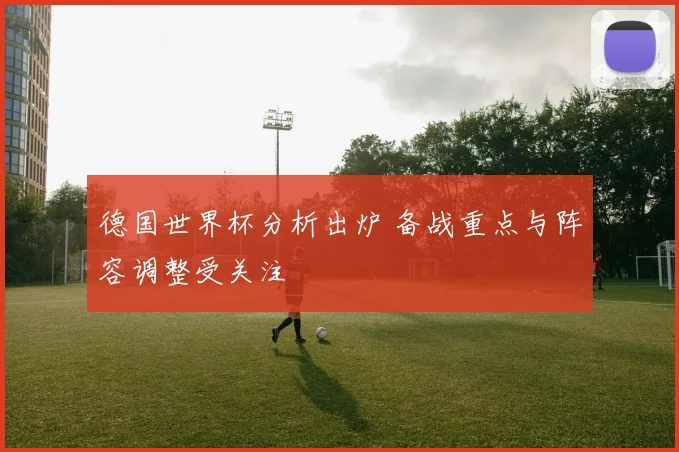 德国世界杯分析出炉 备战重点与阵容调整受关注