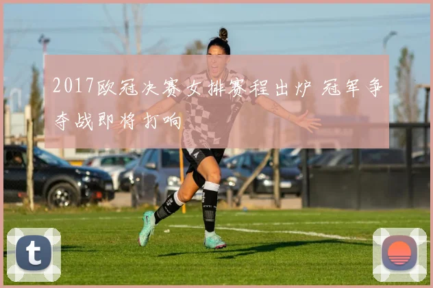 2017欧冠决赛女排赛程出炉 冠军争夺战即将打响