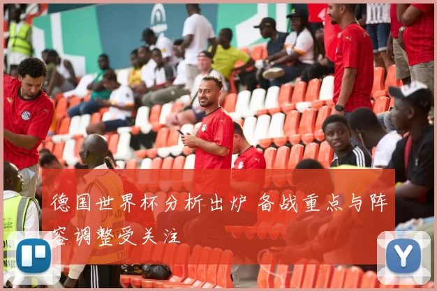德国世界杯分析出炉 备战重点与阵容调整受关注