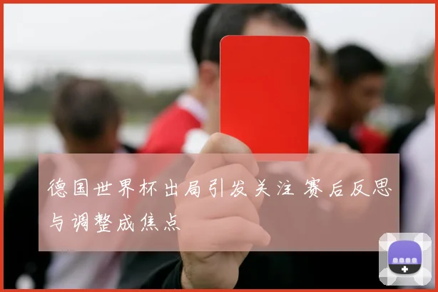 德国世界杯出局引发关注 赛后反思与调整成焦点