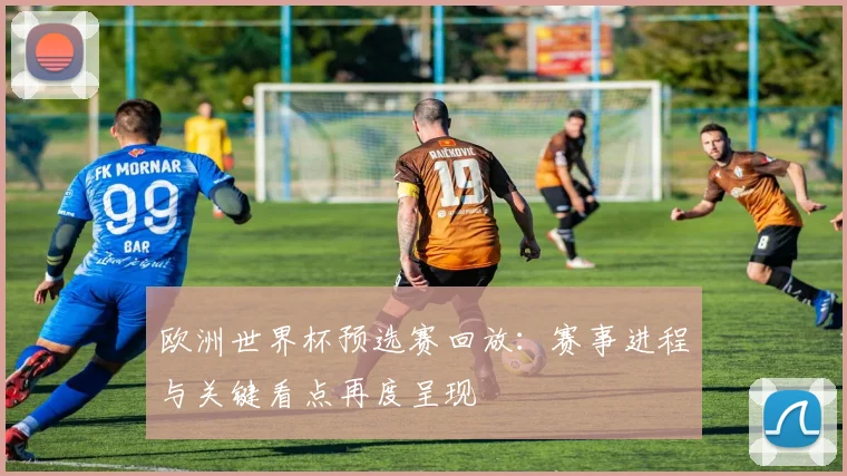 欧洲世界杯预选赛回放:赛事进程与关键看点再度呈现