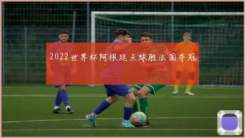 2022世界杯阿根廷点球胜法国夺冠