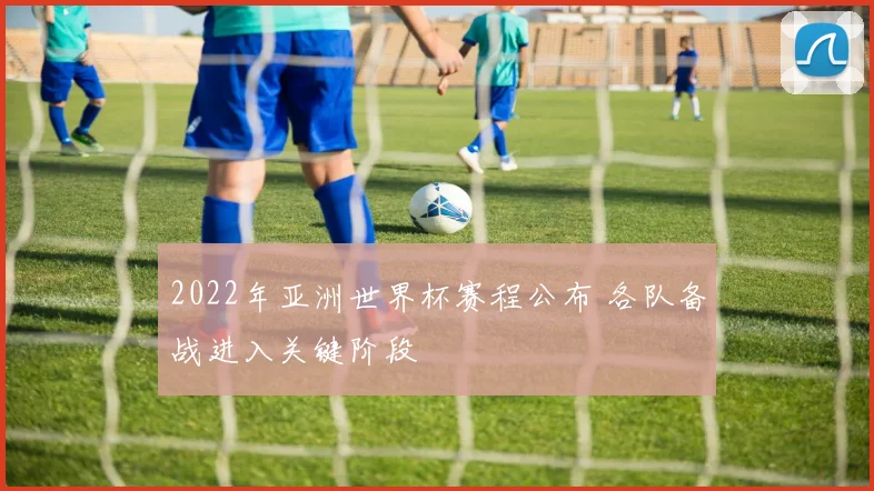 2022年亚洲世界杯赛程公布 各队备战进入关键阶段