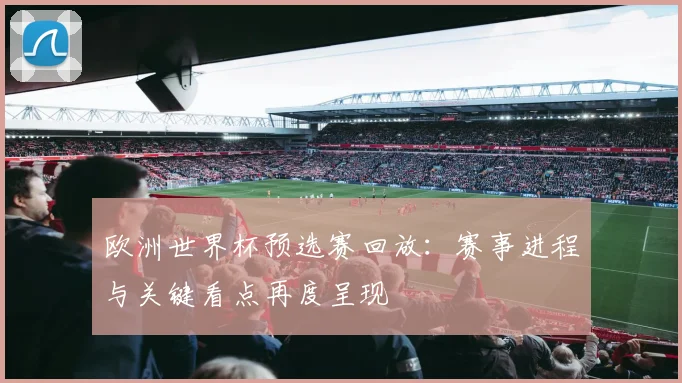 欧洲世界杯预选赛回放:赛事进程与关键看点再度呈现