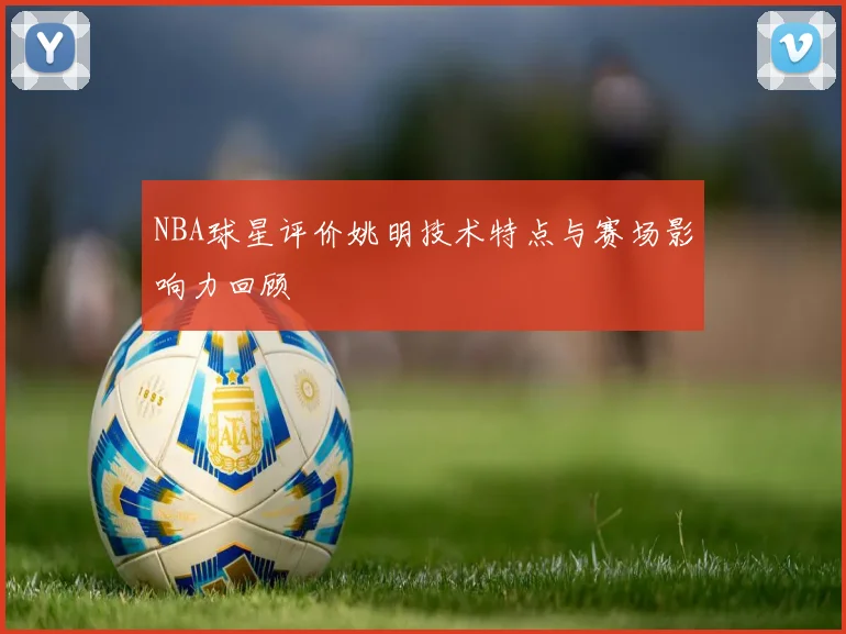 NBA球星评价姚明技术特点与赛场影响力回顾