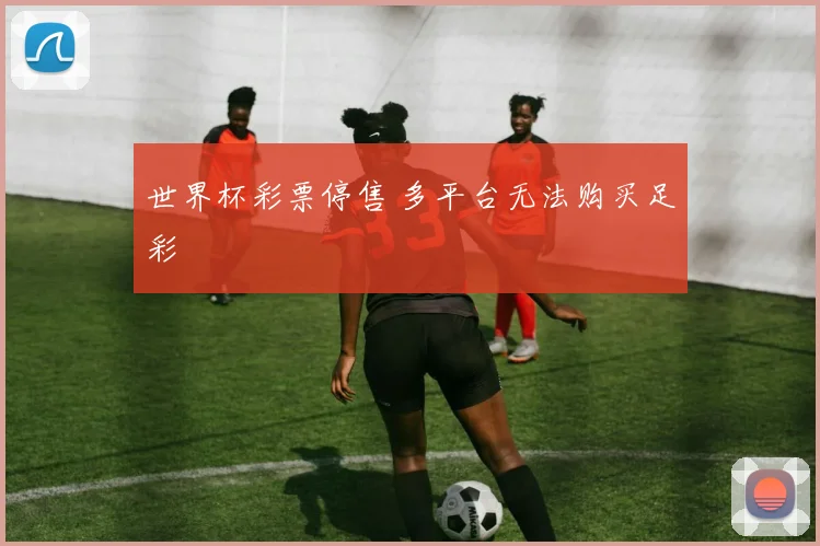 世界杯彩票停售 多平台无法购买足彩